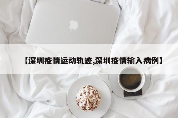 【深圳疫情运动轨迹,深圳疫情输入病例】