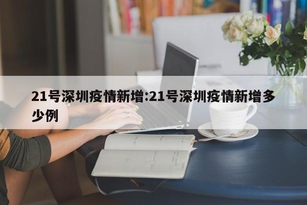 21号深圳疫情新增：21号深圳疫情新增多少例