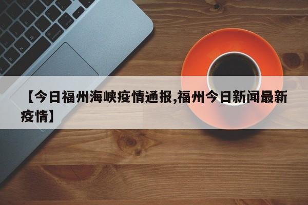 【今日福州海峡疫情通报,福州今日新闻最新疫情】
