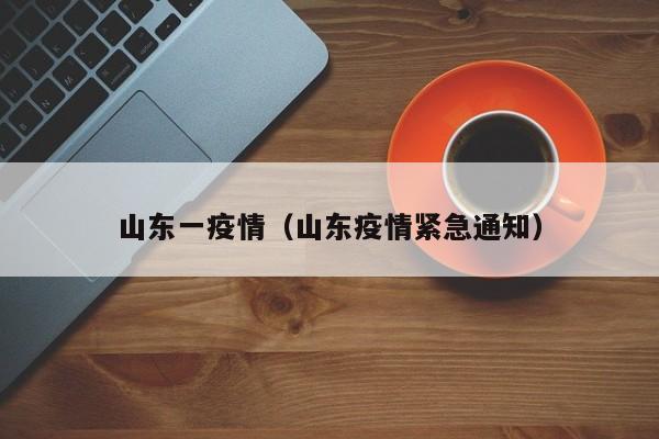 山东一疫情（山东疫情紧急通知）