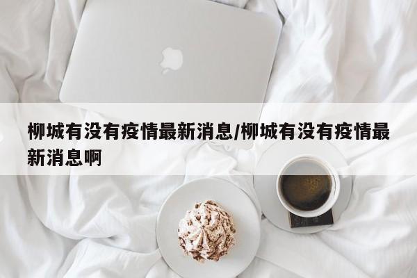 柳城有没有疫情最新消息／柳城有没有疫情最新消息啊