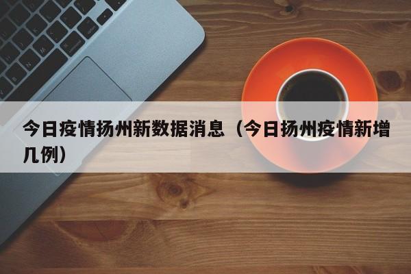 今日疫情扬州新数据消息（今日扬州疫情新增几例）