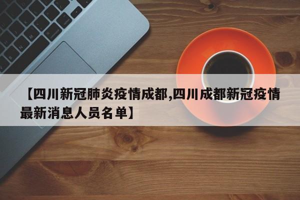 【四川新冠肺炎疫情成都,四川成都新冠疫情最新消息人员名单】