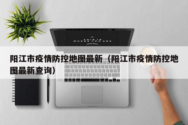 阳江市疫情防控地图最新（阳江市疫情防控地图最新查询）