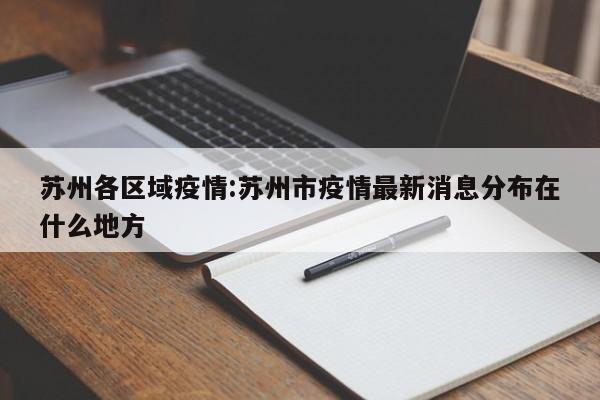 苏州各区域疫情：苏州市疫情最新消息分布在什么地方