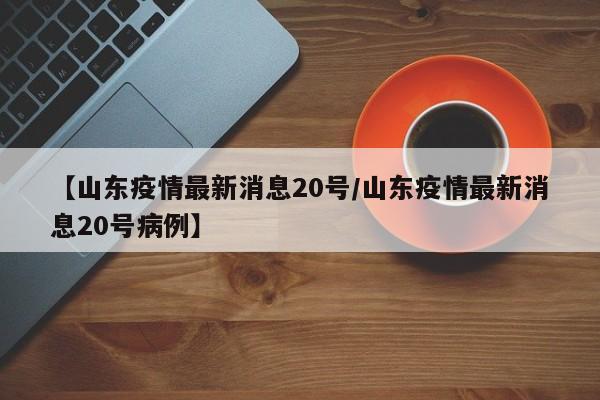 【山东疫情最新消息20号／山东疫情最新消息20号病例】