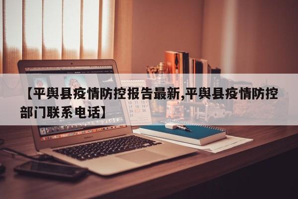 【平舆县疫情防控报告最新,平舆县疫情防控部门联系电话】