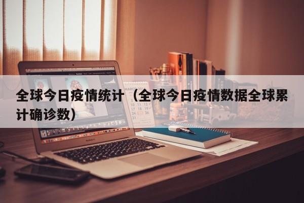 全球今日疫情统计（全球今日疫情数据全球累计确诊数）