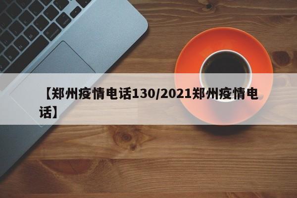 【郑州疫情电话130／2021郑州疫情电话】