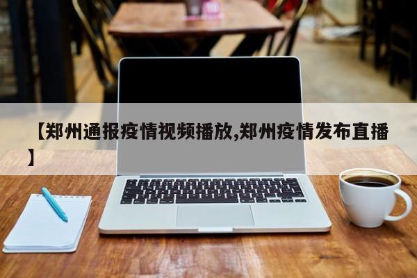 【郑州通报疫情视频播放,郑州疫情发布直播】