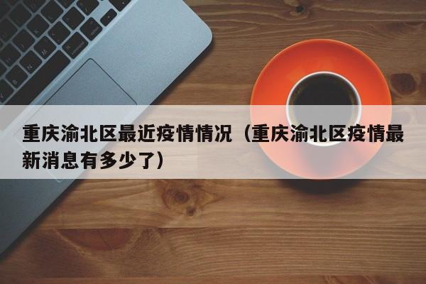 重庆渝北区最近疫情情况（重庆渝北区疫情最新消息有多少了）