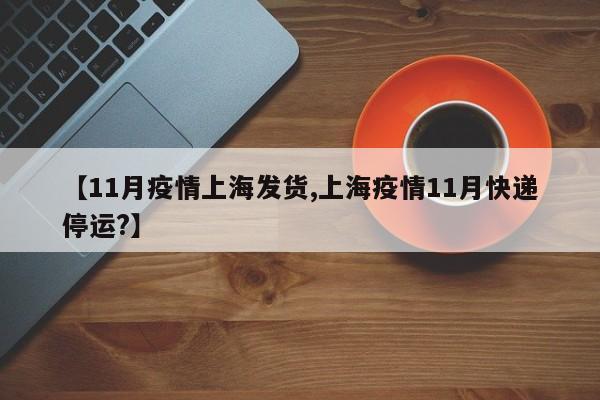 【11月疫情上海发货,上海疫情11月快递停运？】