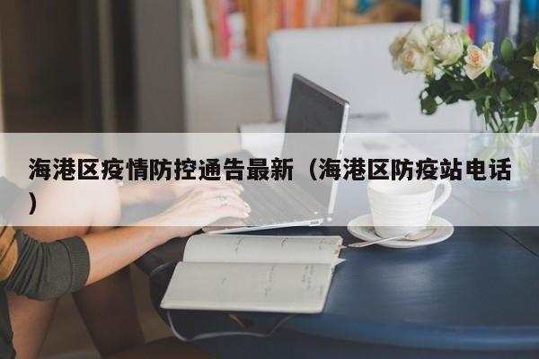 海港区疫情防控通告最新（海港区防疫站电话）