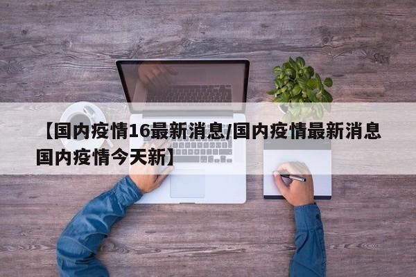 【国内疫情16最新消息／国内疫情最新消息国内疫情今天新】