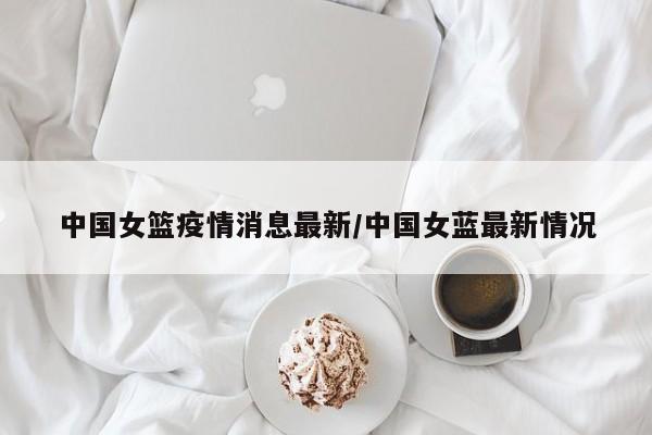 中国女篮疫情消息最新／中国女蓝最新情况