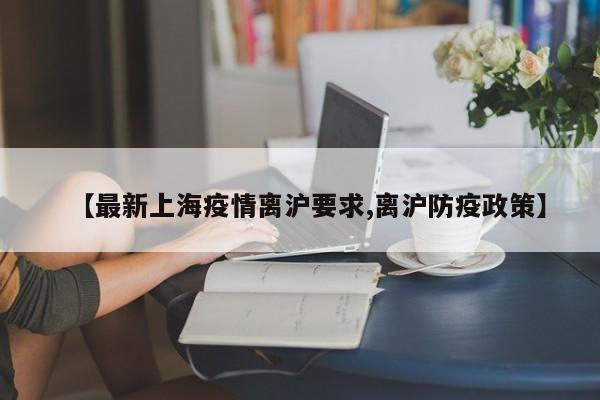 【最新上海疫情离沪要求,离沪防疫政策】