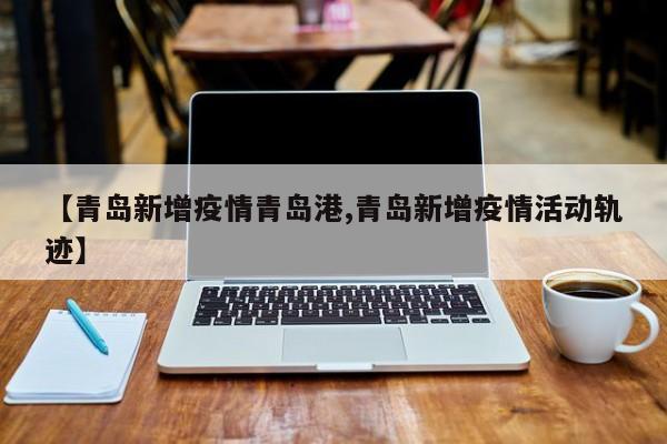 【青岛新增疫情青岛港,青岛新增疫情活动轨迹】