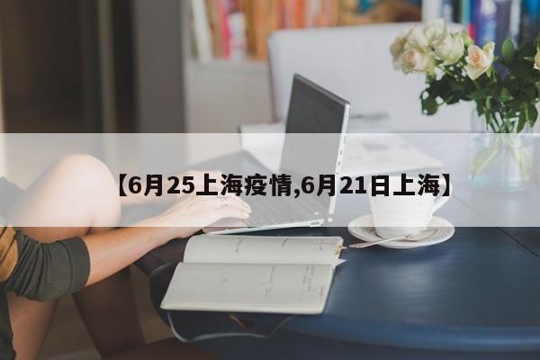 【6月25上海疫情,6月21日上海】