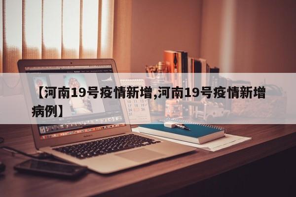 【河南19号疫情新增,河南19号疫情新增病例】