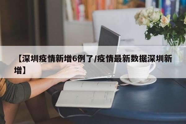 【深圳疫情新增6例了／疫情最新数据深圳新增】