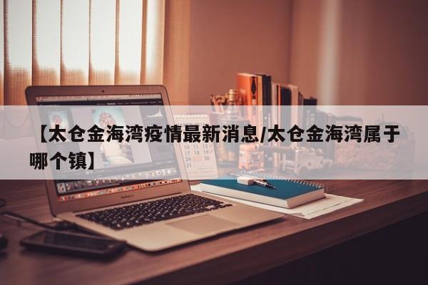 【太仓金海湾疫情最新消息／太仓金海湾属于哪个镇】