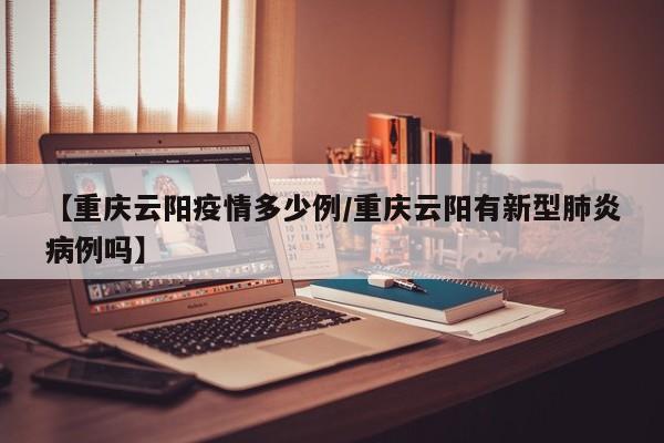 【重庆云阳疫情多少例／重庆云阳有新型肺炎病例吗】