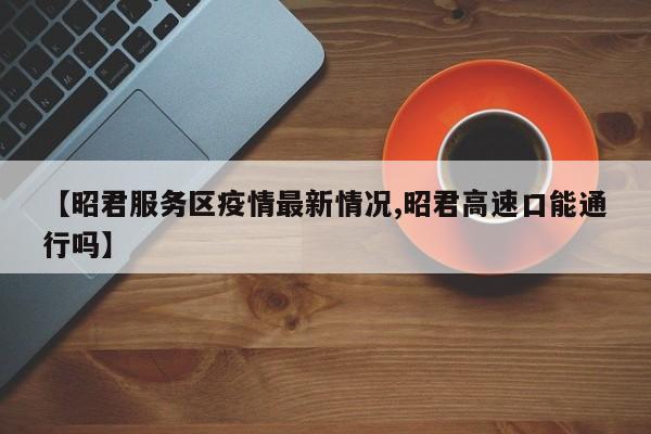 【昭君服务区疫情最新情况,昭君高速口能通行吗】