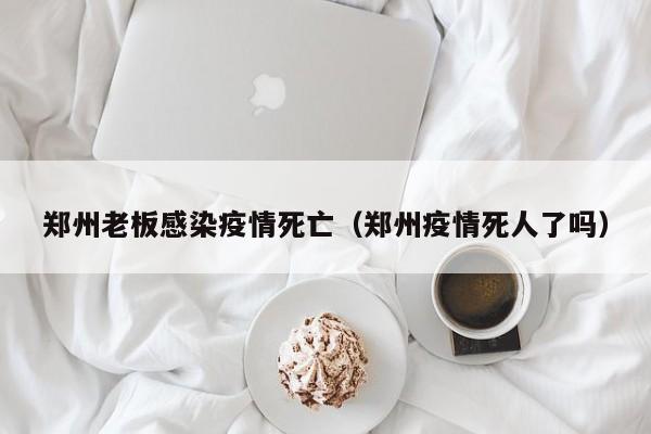 郑州老板感染疫情死亡（郑州疫情死人了吗）