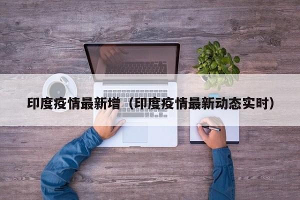 印度疫情最新增（印度疫情最新动态实时）
