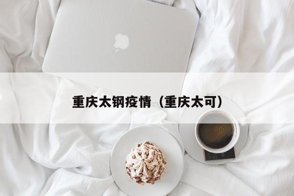 重庆太钢疫情（重庆太可）