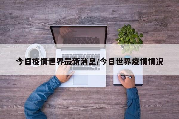 今日疫情世界最新消息／今日世界疫情情况