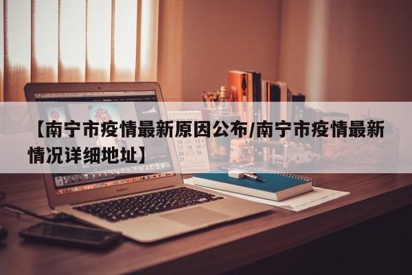 【南宁市疫情最新原因公布／南宁市疫情最新情况详细地址】