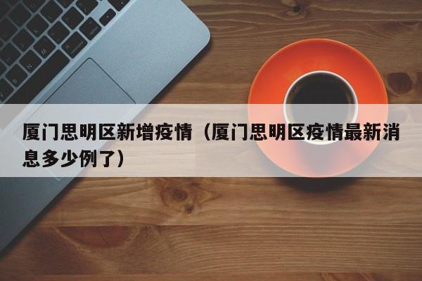 厦门思明区新增疫情（厦门思明区疫情最新消息多少例了）
