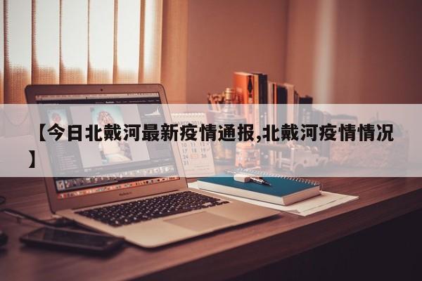 【今日北戴河最新疫情通报,北戴河疫情情况】