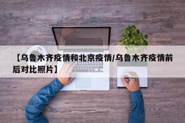 【乌鲁木齐疫情和北京疫情／乌鲁木齐疫情前后对比照片】