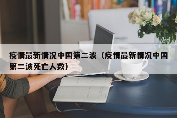 疫情最新情况中国第二波（疫情最新情况中国第二波死亡人数）
