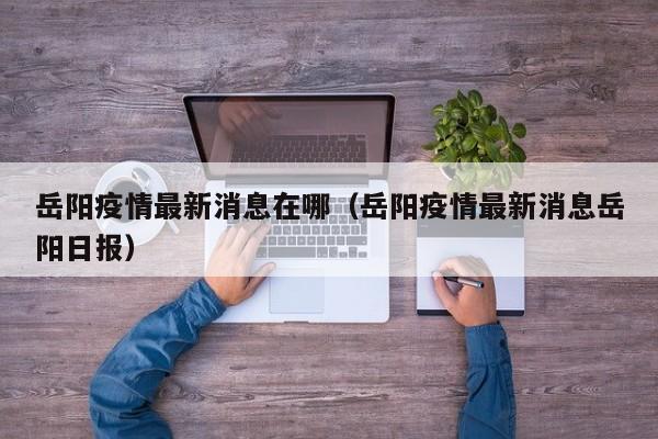 岳阳疫情最新消息在哪（岳阳疫情最新消息岳阳日报）