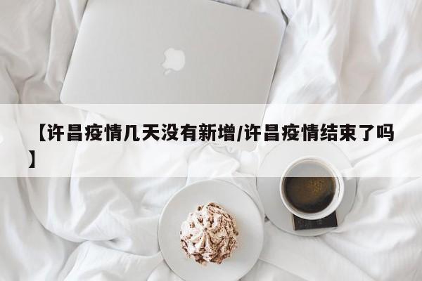 【许昌疫情几天没有新增／许昌疫情结束了吗】