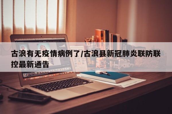 古浪有无疫情病例了／古浪县新冠肺炎联防联控最新通告