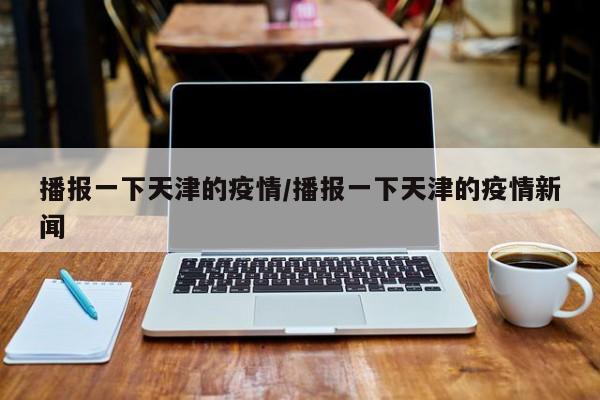 播报一下天津的疫情／播报一下天津的疫情新闻