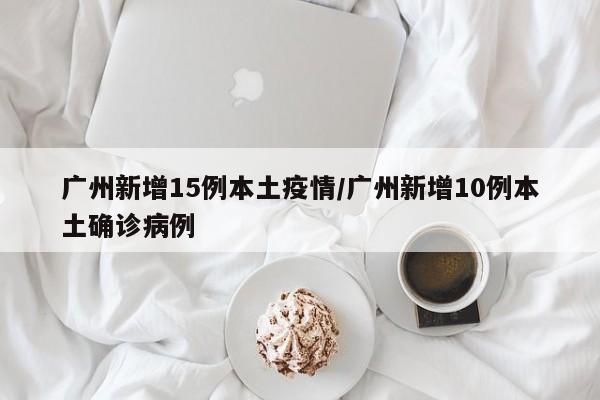 广州新增15例本土疫情／广州新增10例本土确诊病例