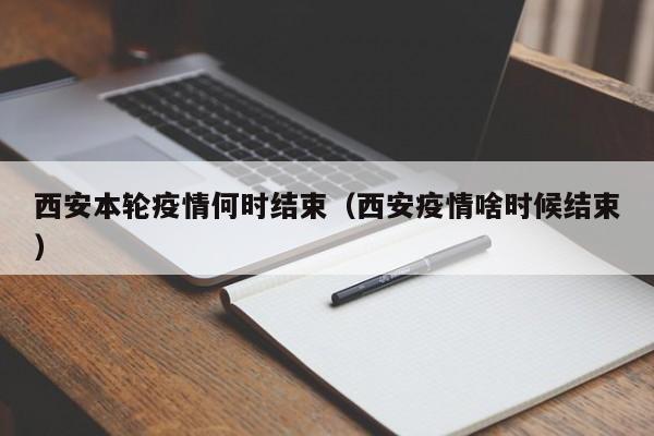 西安本轮疫情何时结束（西安疫情啥时候结束）