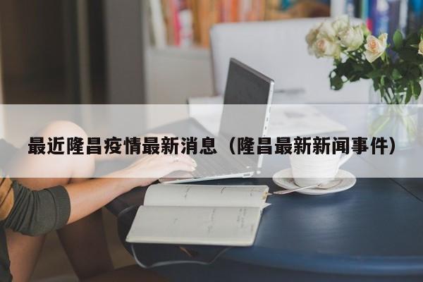 最近隆昌疫情最新消息（隆昌最新新闻事件）