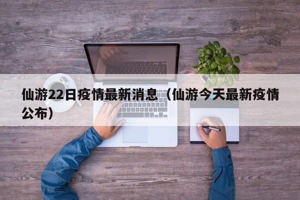 仙游22日疫情最新消息（仙游今天最新疫情公布）