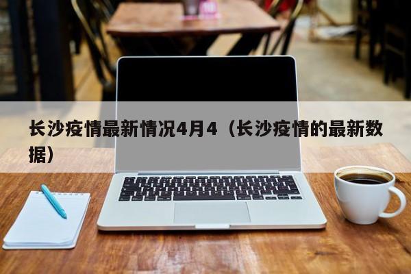 长沙疫情最新情况4月4（长沙疫情的最新数据）