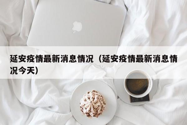 延安疫情最新消息情况（延安疫情最新消息情况今天）
