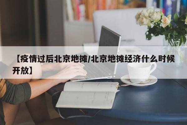 【疫情过后北京地摊／北京地摊经济什么时候开放】