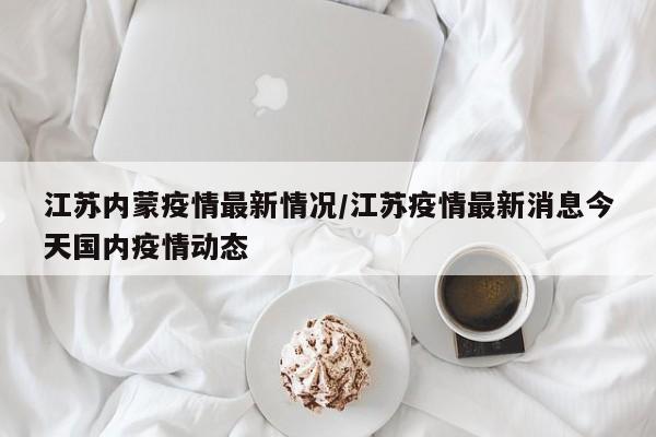 江苏内蒙疫情最新情况／江苏疫情最新消息今天国内疫情动态