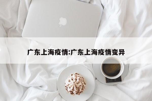 广东上海疫情：广东上海疫情变异
