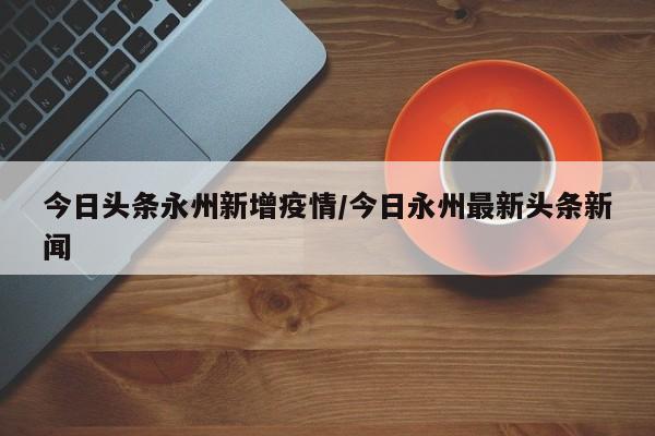 今日头条永州新增疫情／今日永州最新头条新闻